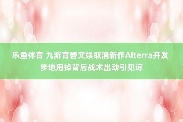 乐鱼体育 九游育碧文娱取消新作Alterra开发 步地甩掉背后战术出动引见谅