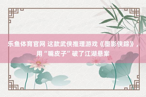 乐鱼体育官网 这款武侠推理游戏《墨影侠踪》，用“嘴皮子”破了江湖悬案