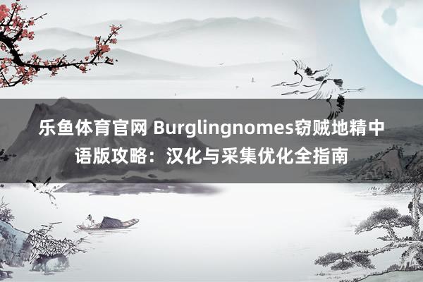乐鱼体育官网 Burglingnomes窃贼地精中语版攻略：汉化与采集优化全指南