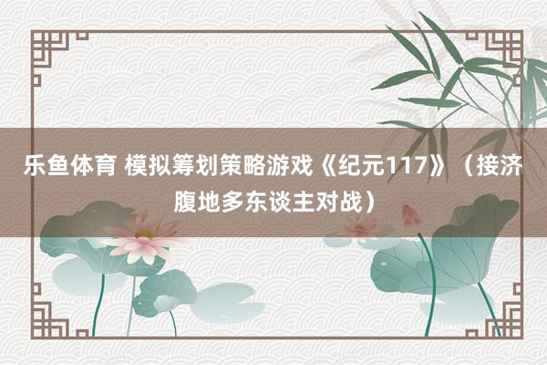 乐鱼体育 模拟筹划策略游戏《纪元117》（接济腹地多东谈主对战）