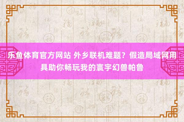 乐鱼体育官方网站 外乡联机难题？假造局域网用具助你畅玩我的寰宇幻兽帕鲁