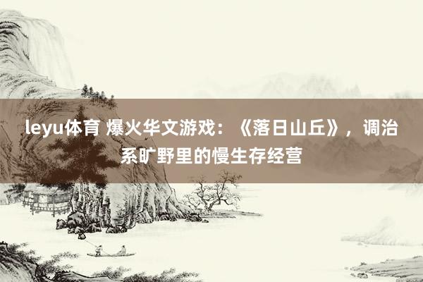 leyu体育 爆火华文游戏：《落日山丘》，调治系旷野里的慢生存经营