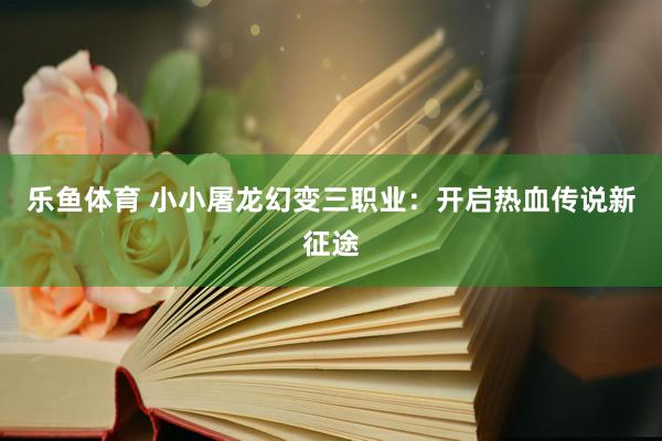 乐鱼体育 小小屠龙幻变三职业：开启热血传说新征途