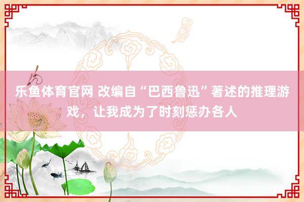 乐鱼体育官网 改编自“巴西鲁迅”著述的推理游戏，让我成为了时刻惩办各人