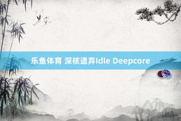 乐鱼体育 深核遗弃Idle Deepcore