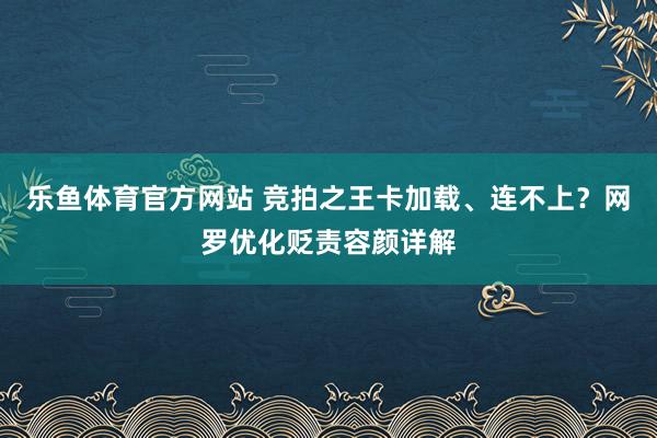 乐鱼体育官方网站 竞拍之王卡加载、连不上？网罗优化贬责容颜详解