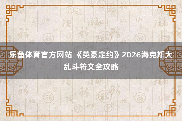 乐鱼体育官方网站 《英豪定约》2026海克斯大乱斗符文全攻略