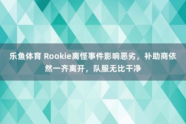 乐鱼体育 Rookie离怪事件影响恶劣，补助商依然一齐离开，队服无比干净