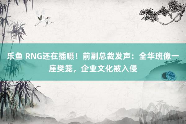 乐鱼 RNG还在插嗫！前副总裁发声：全华班像一座樊笼，企业文化被入侵