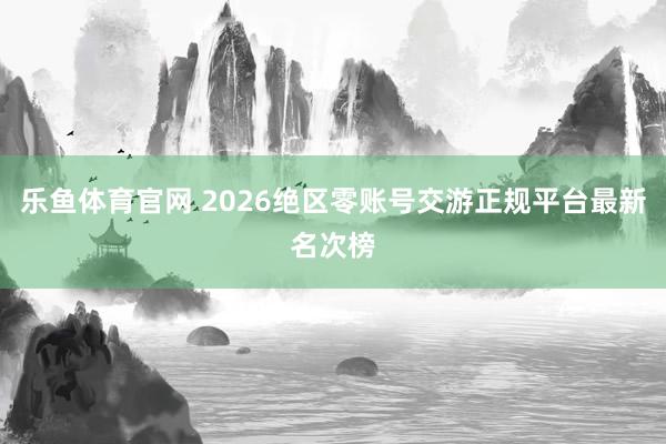 乐鱼体育官网 2026绝区零账号交游正规平台最新名次榜