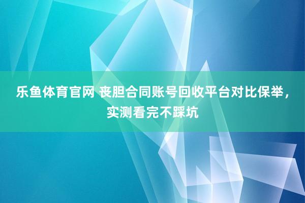 乐鱼体育官网 丧胆合同账号回收平台对比保举，实测看完不踩坑