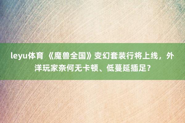 leyu体育 《魔兽全国》变幻套装行将上线，外洋玩家奈何无卡顿、低蔓延插足？