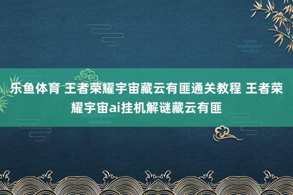 乐鱼体育 王者荣耀宇宙藏云有匪通关教程 王者荣耀宇宙ai挂机解谜藏云有匪