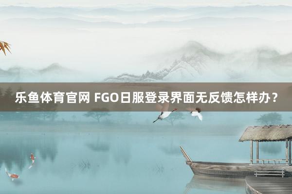 乐鱼体育官网 FGO日服登录界面无反馈怎样办？