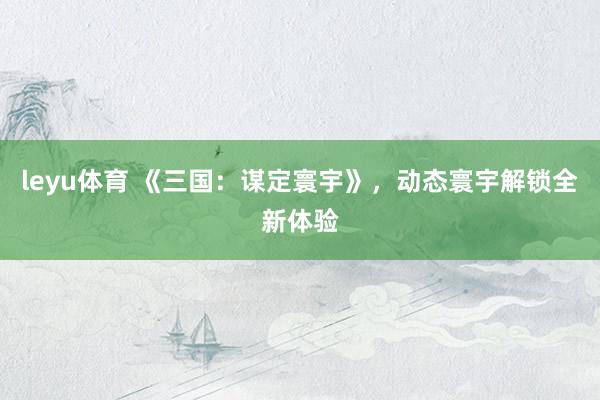 leyu体育 《三国：谋定寰宇》，动态寰宇解锁全新体验