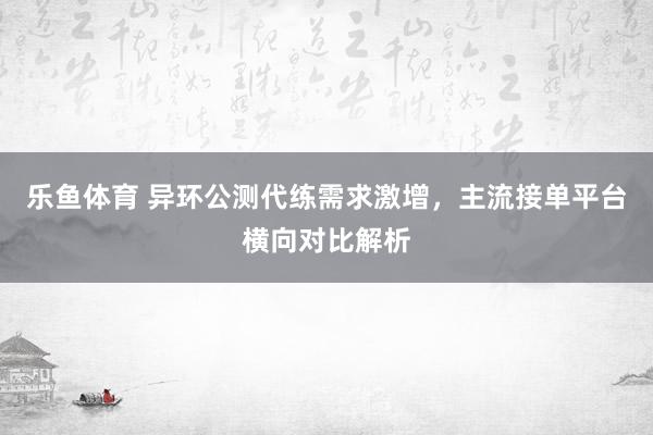 乐鱼体育 异环公测代练需求激增，主流接单平台横向对比解析