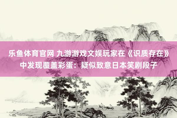 乐鱼体育官网 九游游戏文娱玩家在《识质存在》中发现覆盖彩蛋：疑似致意日本笑剧段子