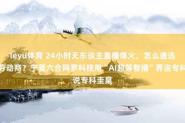 leyu体育 24小时无东谈主直播爆火，怎么遴选靠谱劳动商？宁夏六合网罗科技用“AI超等智播”界说专科圭臬