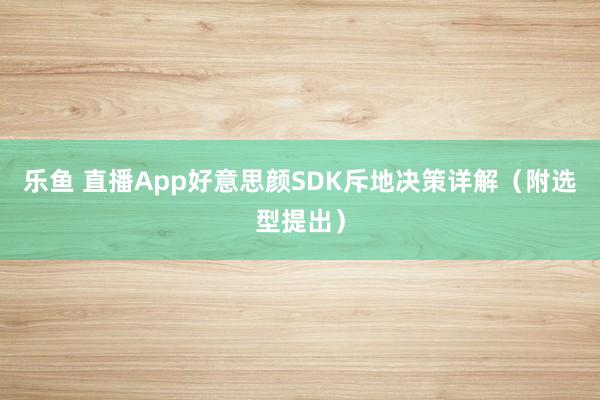 乐鱼 直播App好意思颜SDK斥地决策详解（附选型提出）
