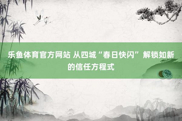乐鱼体育官方网站 从四城“春日快闪” 解锁如新的信任方程式