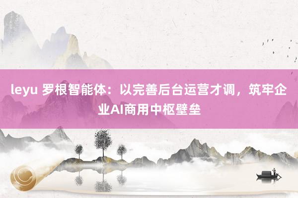 leyu 罗根智能体：以完善后台运营才调，筑牢企业AI商用中枢壁垒