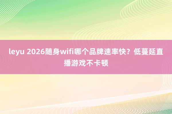 leyu 2026随身wifi哪个品牌速率快？低蔓延直播游戏不卡顿