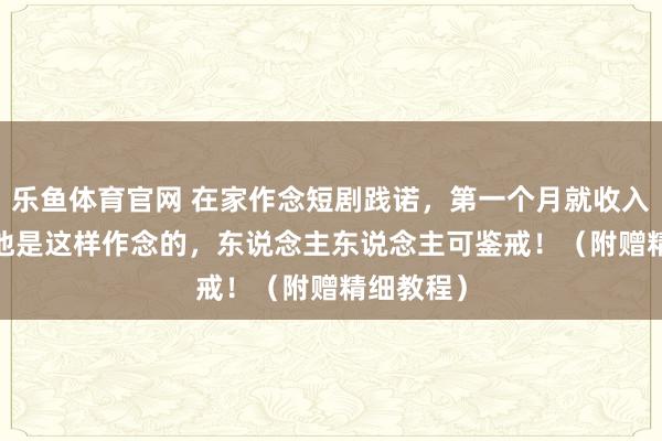 乐鱼体育官网 在家作念短剧践诺，第一个月就收入3316，他是这样作念的，东说念主东说念主可鉴戒！（附赠精细教程）