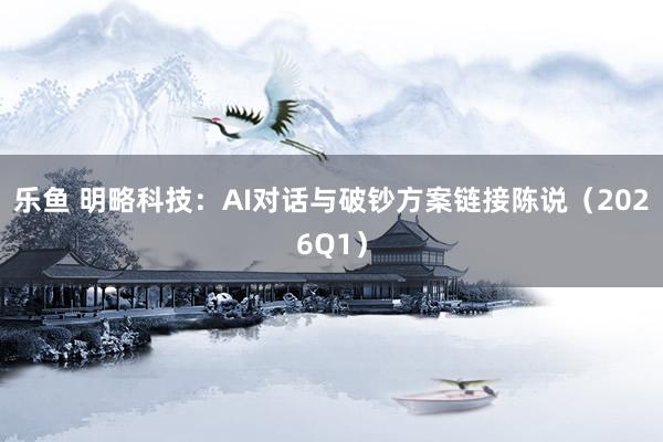 乐鱼 明略科技：AI对话与破钞方案链接陈说（2026Q1）