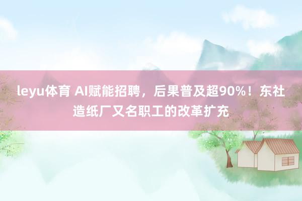 leyu体育 AI赋能招聘，后果普及超90%！东社造纸厂又名职工的改革扩充
