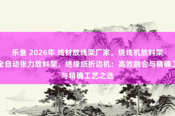 乐鱼 2026年 线材放线架厂家，绕线机放料架树立，全自动张力放料架，绝缘纸折边机：高效融会与精确工艺之选