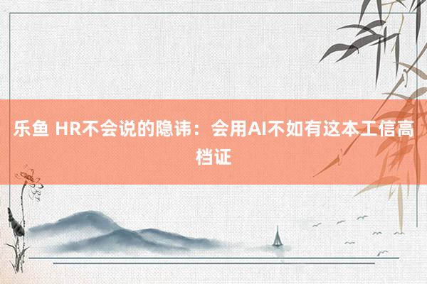 乐鱼 HR不会说的隐讳：会用AI不如有这本工信高档证