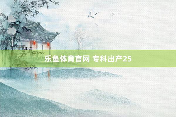 乐鱼体育官网 专科出产25