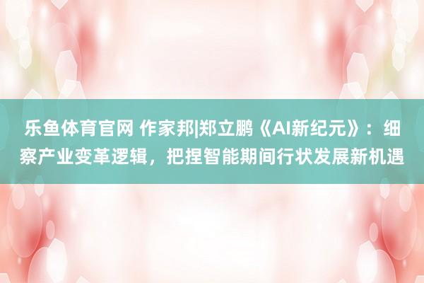 乐鱼体育官网 作家邦|郑立鹏《AI新纪元》：细察产业变革逻辑，把捏智能期间行状发展新机遇
