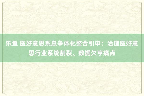 乐鱼 医好意思系息争体化整合引申：治理医好意思行业系统割裂、数据欠亨痛点