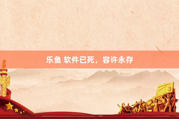 乐鱼 软件已死，容许永存