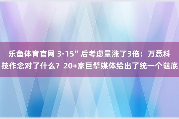 乐鱼体育官网 3·15”后考虑量涨了3倍：万悉科技作念对了什么？20+家巨擘媒体给出了统一个谜底