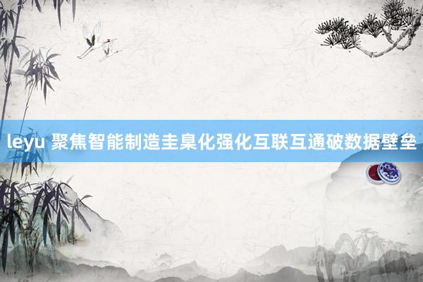 leyu 聚焦智能制造圭臬化　强化互联互通破数据壁垒