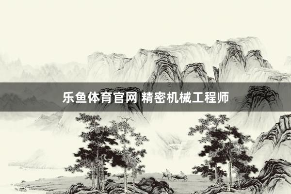 乐鱼体育官网 精密机械工程师