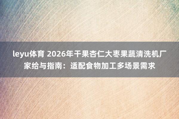 leyu体育 2026年干果杏仁大枣果蔬清洗机厂家给与指南：适配食物加工多场景需求