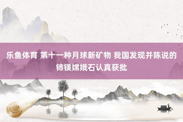 乐鱼体育 第十一种月球新矿物 我国发现并陈说的铈镁嫦娥石认真获批