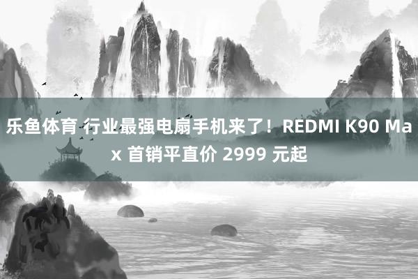 乐鱼体育 行业最强电扇手机来了！REDMI K90 Max 首销平直价 2999 元起