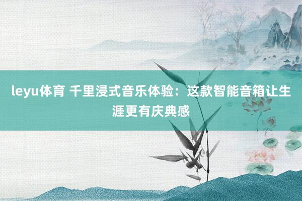 leyu体育 千里浸式音乐体验：这款智能音箱让生涯更有庆典感