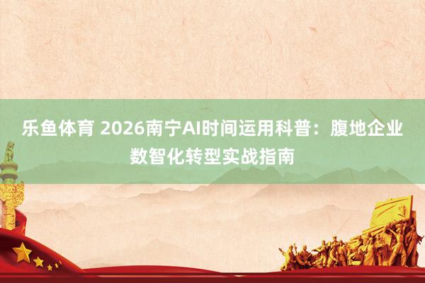 乐鱼体育 2026南宁AI时间运用科普：腹地企业数智化转型实战指南