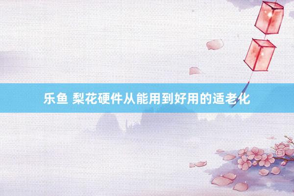 乐鱼 梨花硬件从能用到好用的适老化