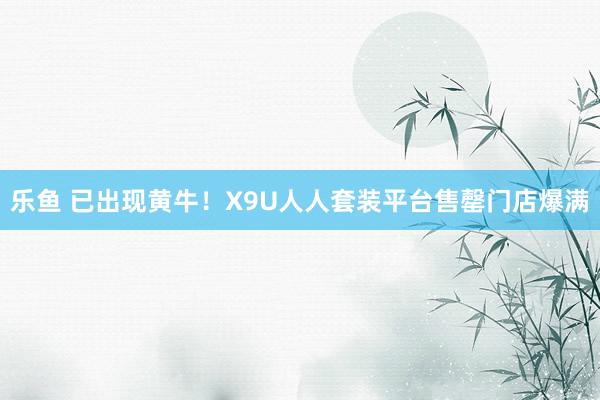 乐鱼 已出现黄牛！X9U人人套装平台售罄门店爆满