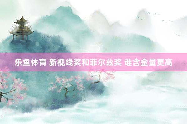 乐鱼体育 新视线奖和菲尔兹奖 谁含金量更高