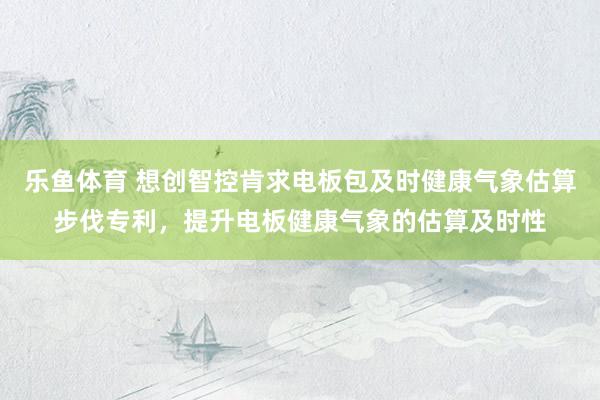 乐鱼体育 想创智控肯求电板包及时健康气象估算步伐专利，提升电板健康气象的估算及时性
