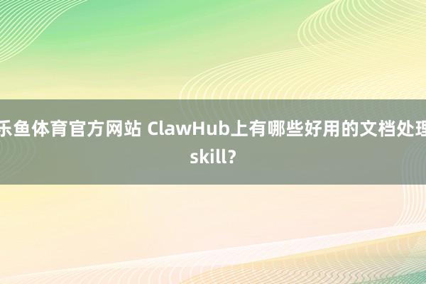乐鱼体育官方网站 ClawHub上有哪些好用的文档处理skill？