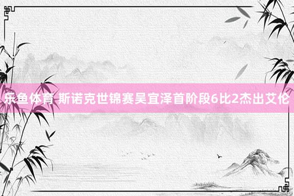 乐鱼体育 斯诺克世锦赛吴宜泽首阶段6比2杰出艾伦