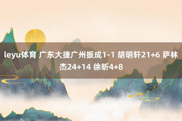 leyu体育 广东大捷广州扳成1-1 胡明轩21+6 萨林杰24+14 徐昕4+8